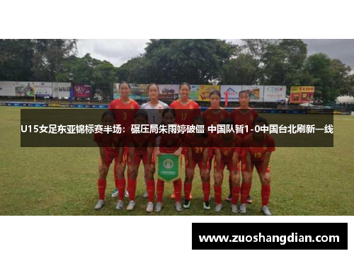 U15女足东亚锦标赛半场：碾压局朱雨婷破僵 中国队暂1-0中国台北刷新一线